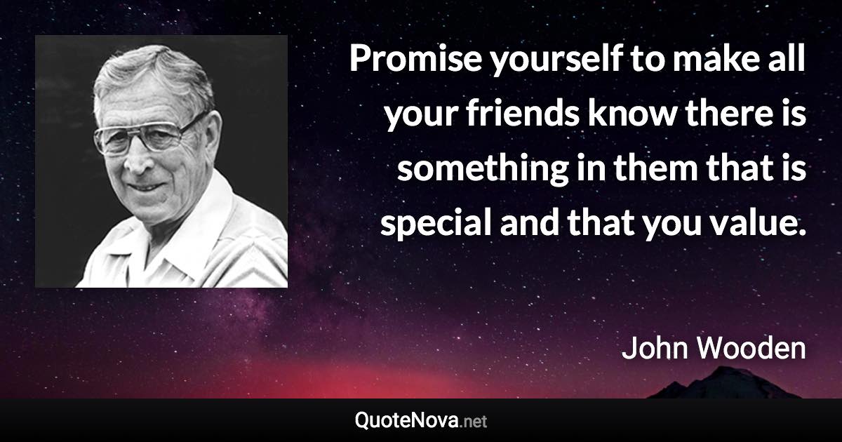 Promise yourself to make all your friends know there is something in them that is special and that you value. - John Wooden quote