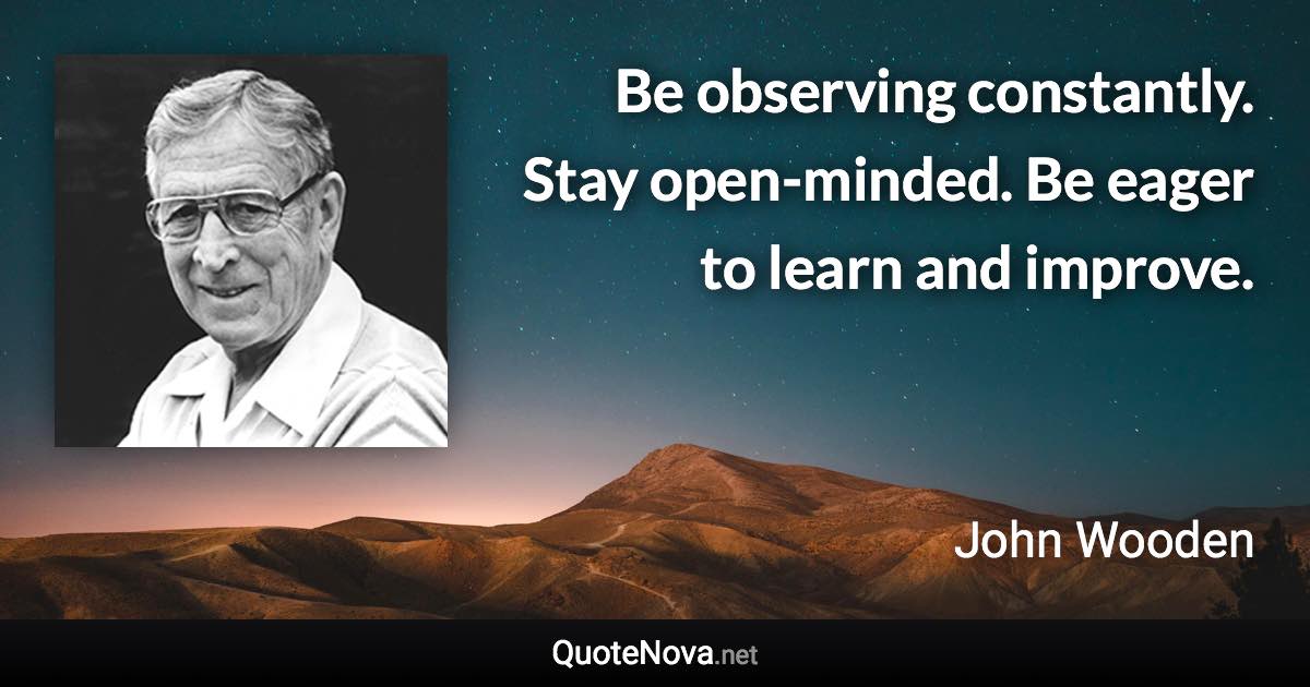 Be observing constantly. Stay open-minded. Be eager to learn and improve. - John Wooden quote