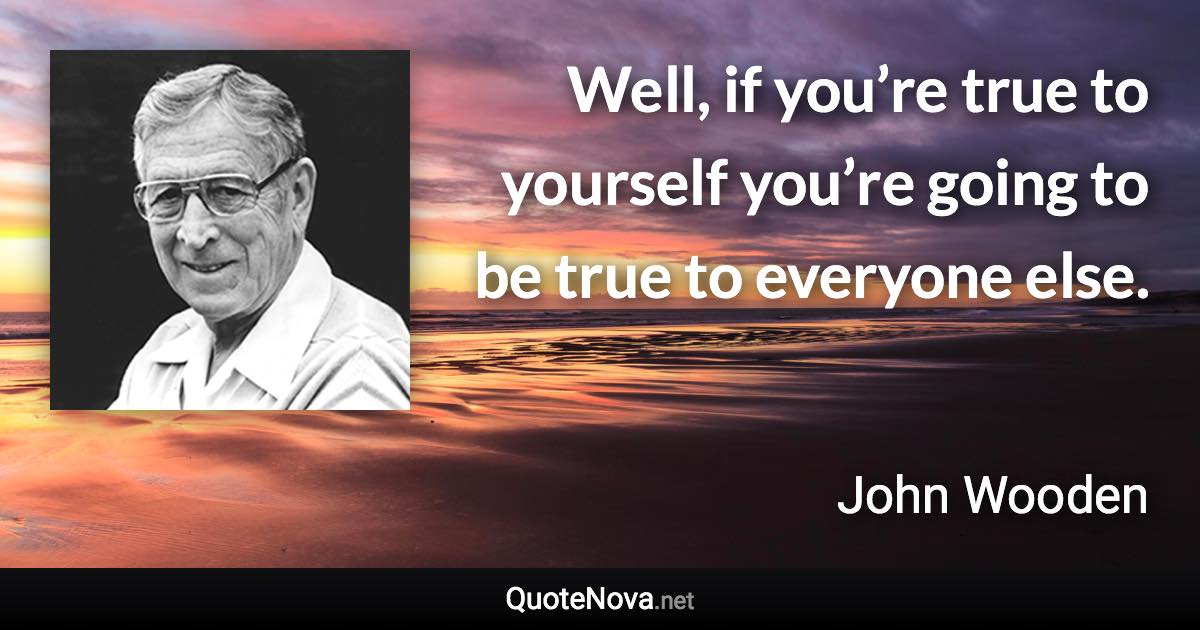 Well, if you’re true to yourself you’re going to be true to everyone else. - John Wooden quote