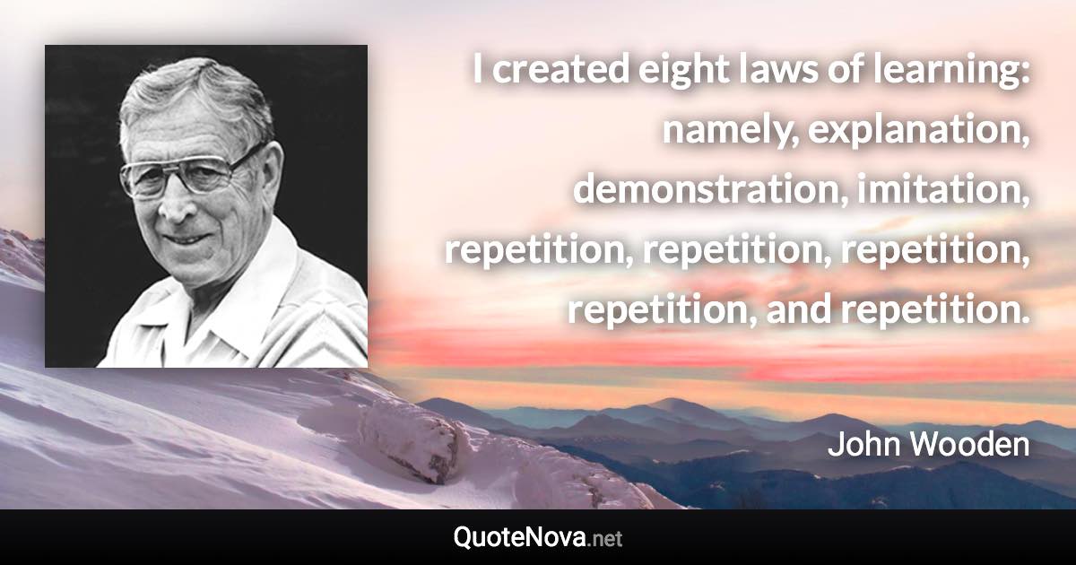 I created eight laws of learning: namely, explanation, demonstration, imitation, repetition, repetition, repetition, repetition, and repetition. - John Wooden quote