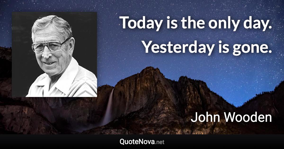 Today is the only day. Yesterday is gone. - John Wooden quote