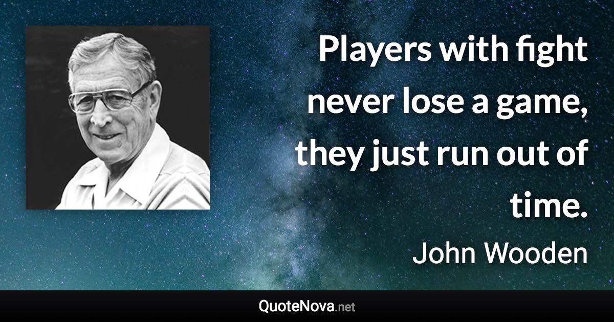 Players with fight never lose a game, they just run out of time. - John Wooden quote