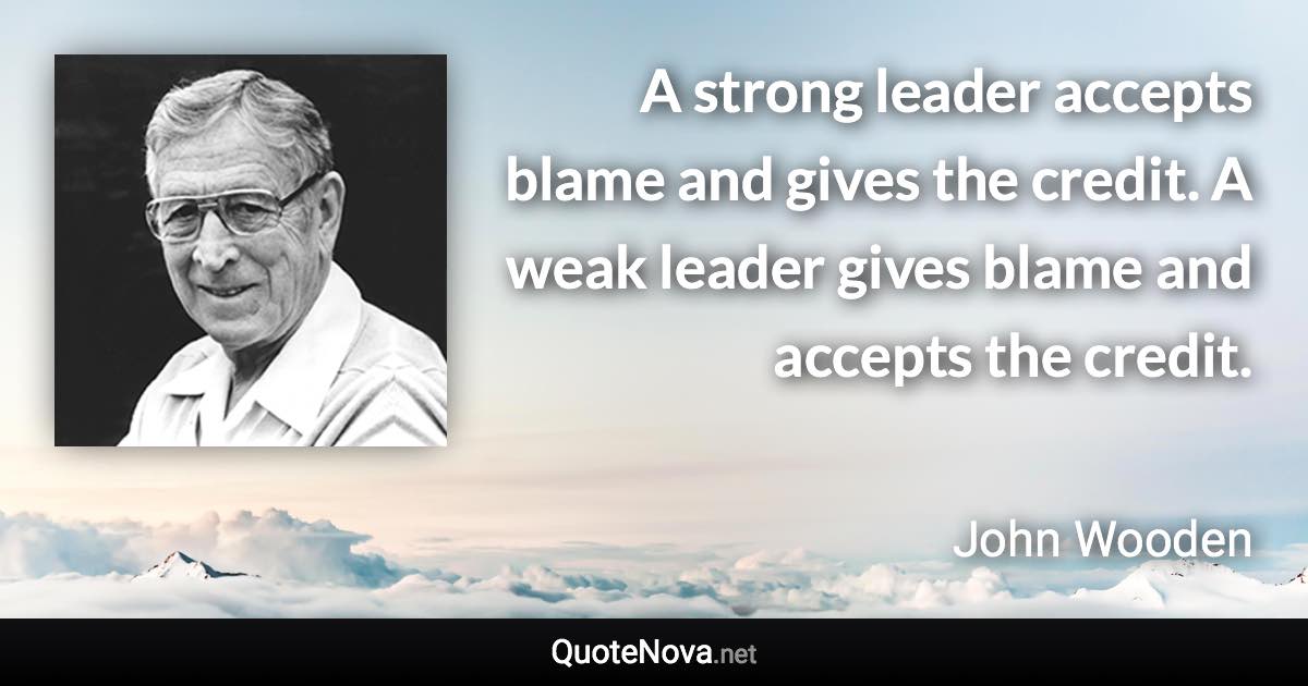 A strong leader accepts blame and gives the credit. A weak leader gives blame and accepts the credit. - John Wooden quote