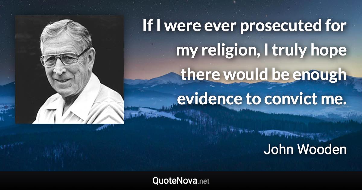 If I were ever prosecuted for my religion, I truly hope there would be enough evidence to convict me. - John Wooden quote