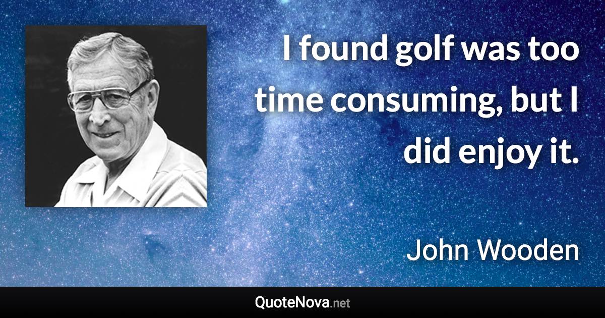 I found golf was too time consuming, but I did enjoy it. - John Wooden quote