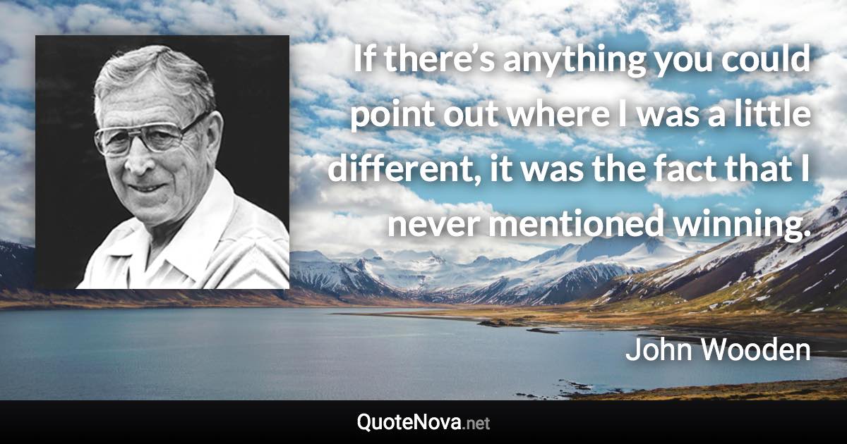 If there’s anything you could point out where I was a little different, it was the fact that I never mentioned winning. - John Wooden quote