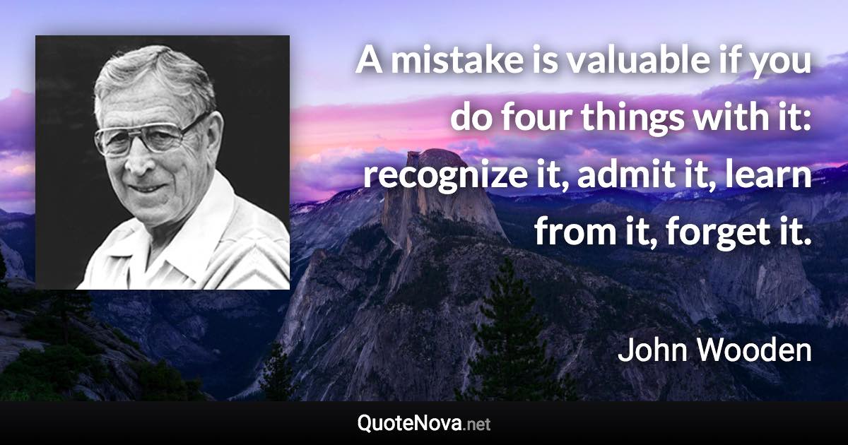 A mistake is valuable if you do four things with it: recognize it, admit it, learn from it, forget it. - John Wooden quote