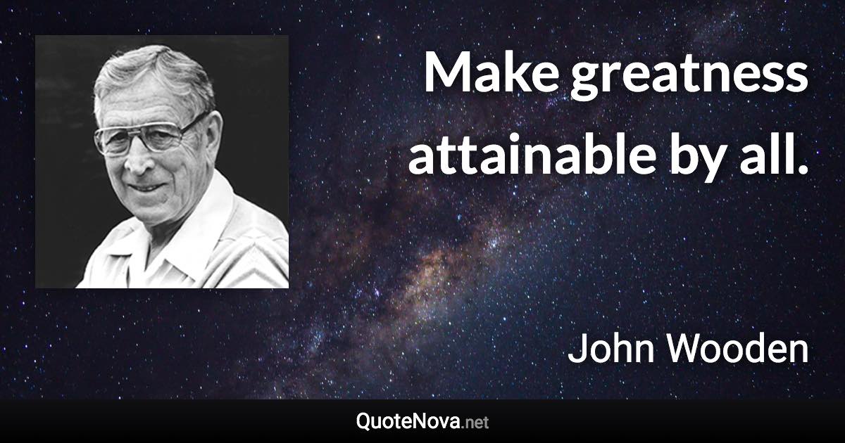 Make greatness attainable by all. - John Wooden quote