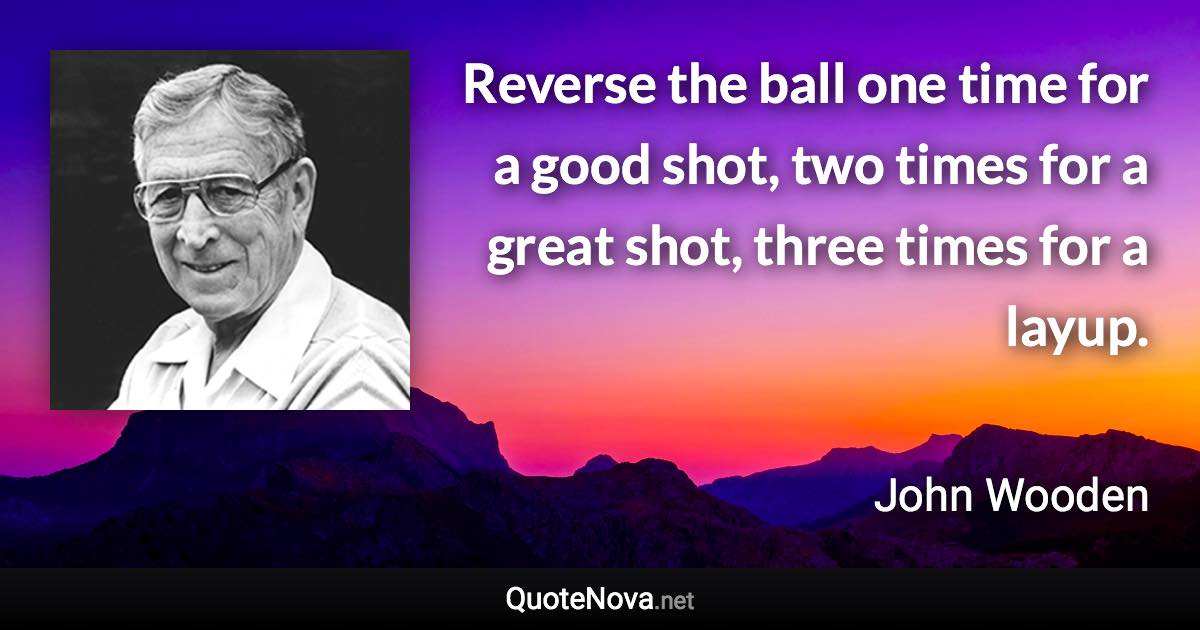 Reverse the ball one time for a good shot, two times for a great shot, three times for a layup. - John Wooden quote