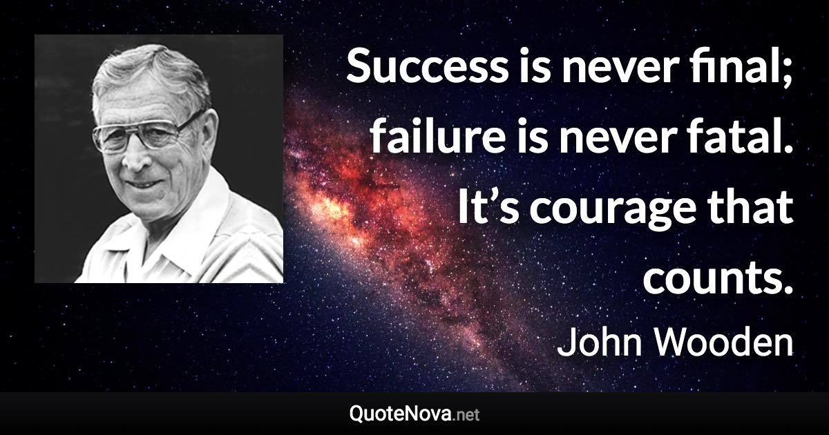 Success is never final; failure is never fatal. It’s courage that counts. - John Wooden quote