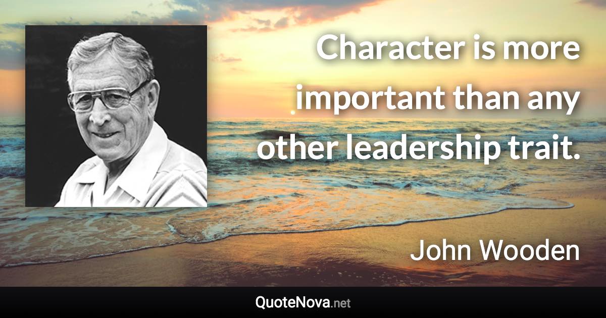 Character is more important than any other leadership trait. - John Wooden quote