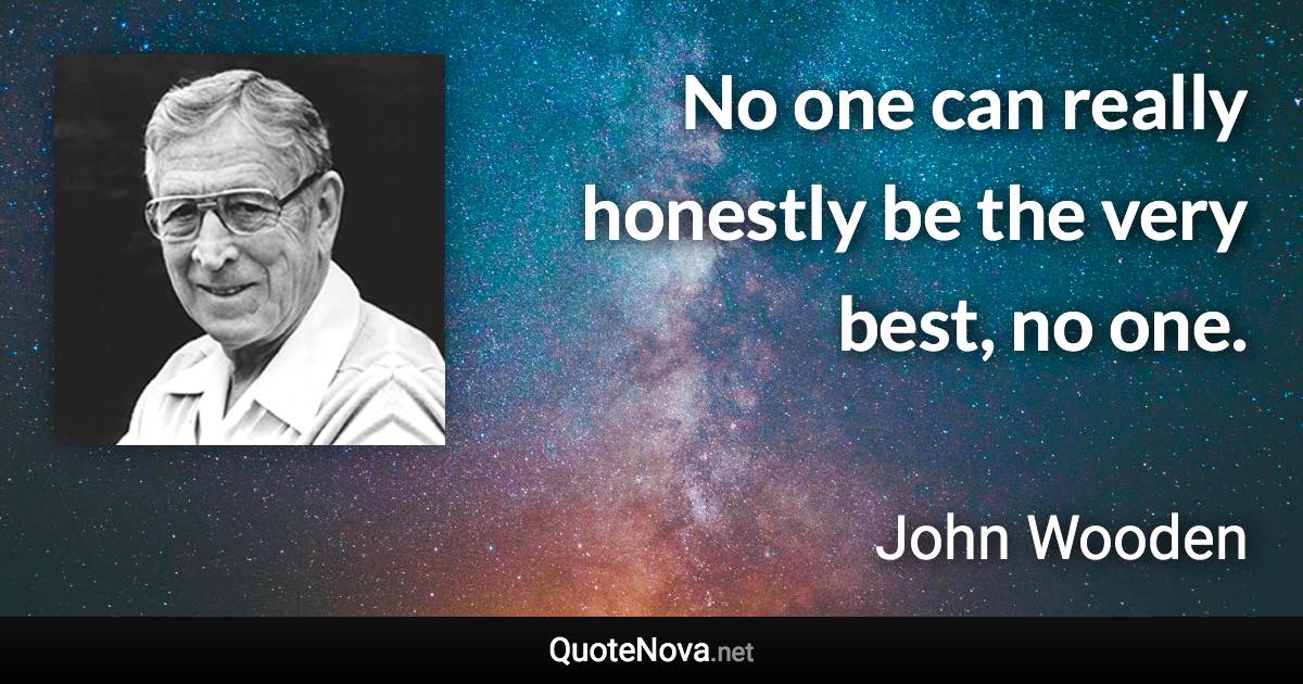 No one can really honestly be the very best, no one. - John Wooden quote