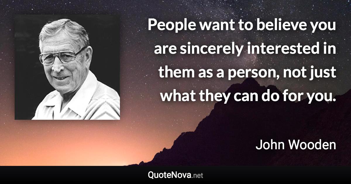 People want to believe you are sincerely interested in them as a person, not just what they can do for you. - John Wooden quote