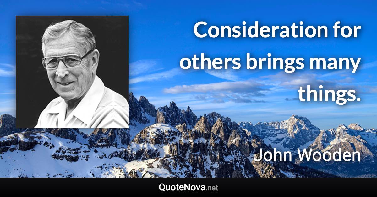 Consideration for others brings many things. - John Wooden quote