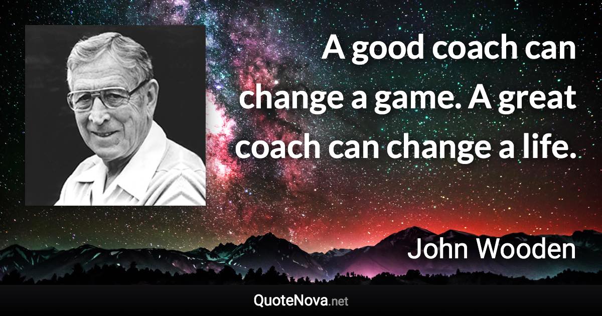 A good coach can change a game. A great coach can change a life. - John Wooden quote