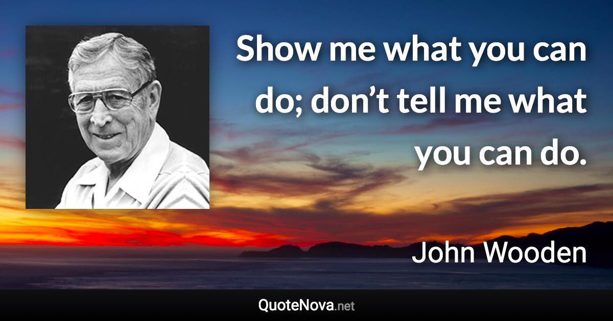 Show me what you can do; don’t tell me what you can do. - John Wooden quote