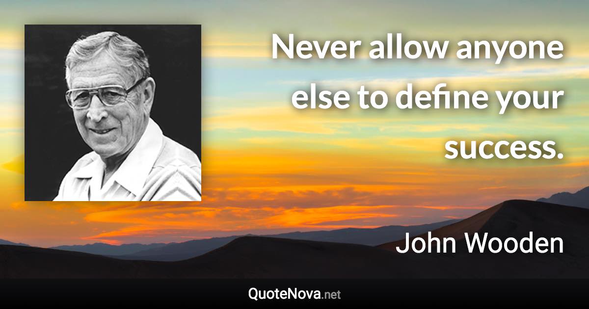 Never allow anyone else to define your success. - John Wooden quote