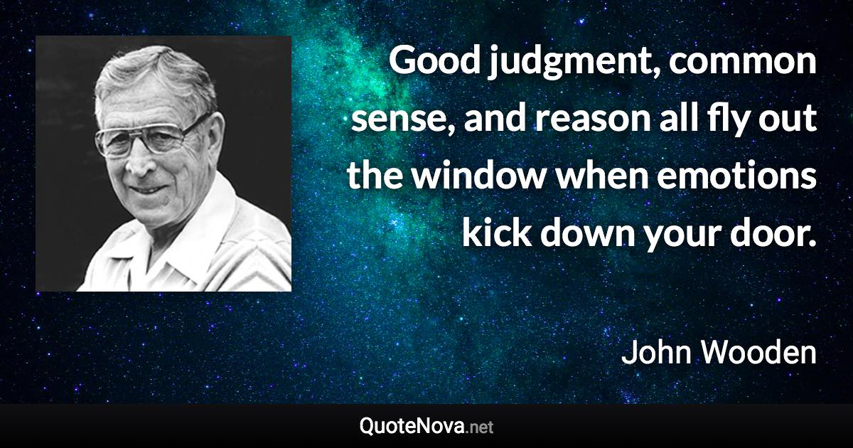 Good judgment, common sense, and reason all fly out the window when emotions kick down your door. - John Wooden quote