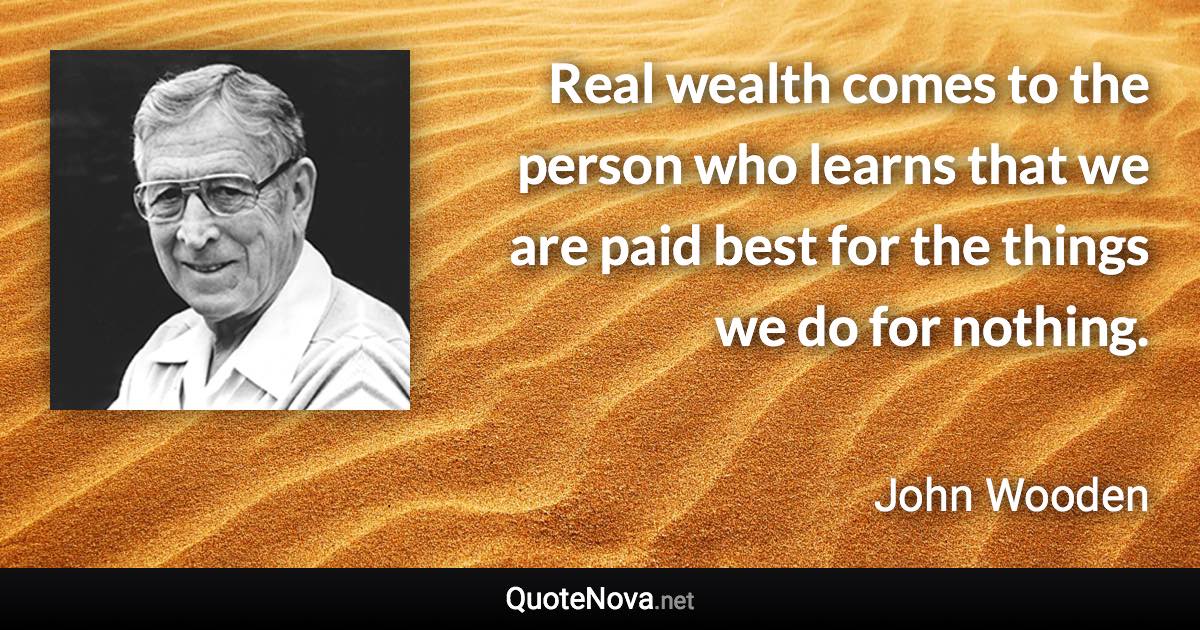 Real wealth comes to the person who learns that we are paid best for the things we do for nothing. - John Wooden quote