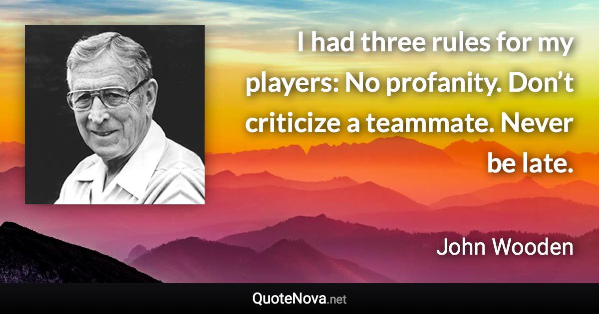 I had three rules for my players: No profanity. Don’t criticize a teammate. Never be late. - John Wooden quote