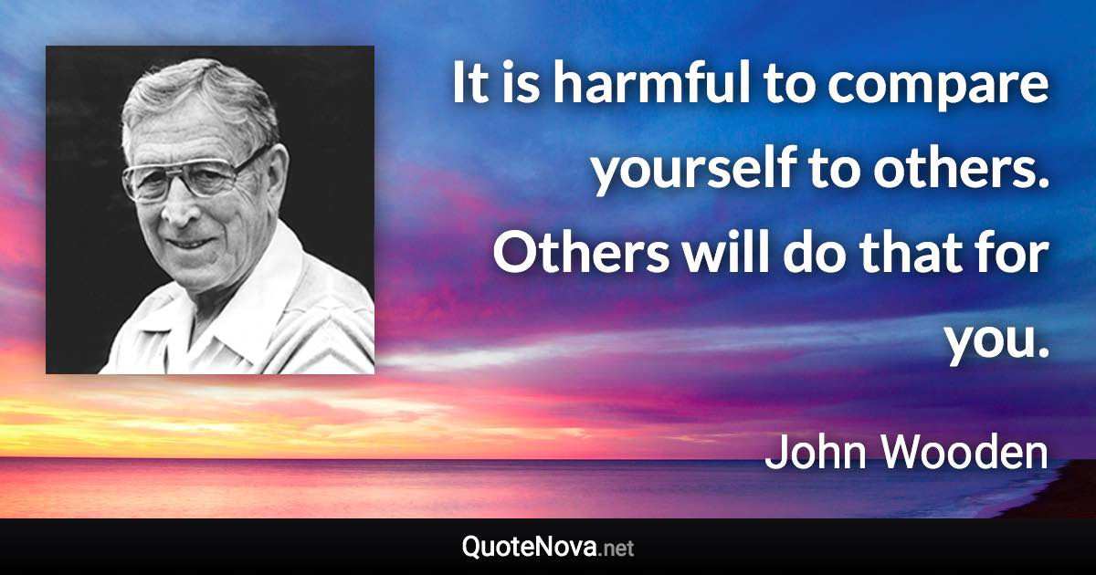 It is harmful to compare yourself to others. Others will do that for you. - John Wooden quote