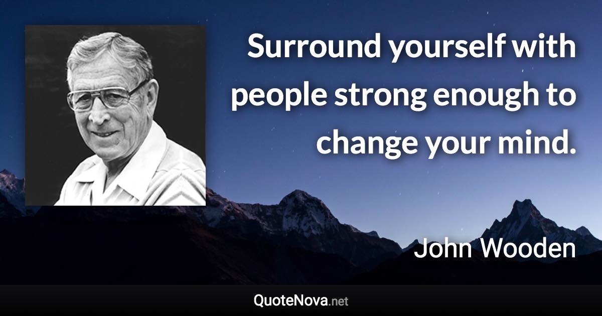 Surround yourself with people strong enough to change your mind. - John Wooden quote