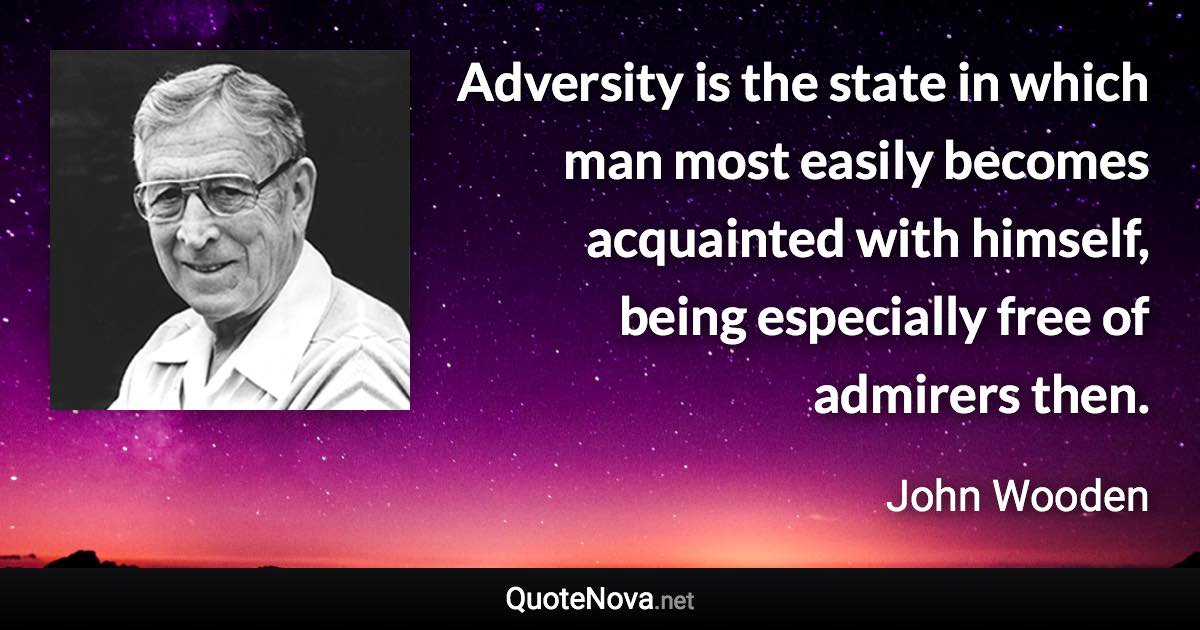 Adversity is the state in which man most easily becomes acquainted with himself, being especially free of admirers then. - John Wooden quote