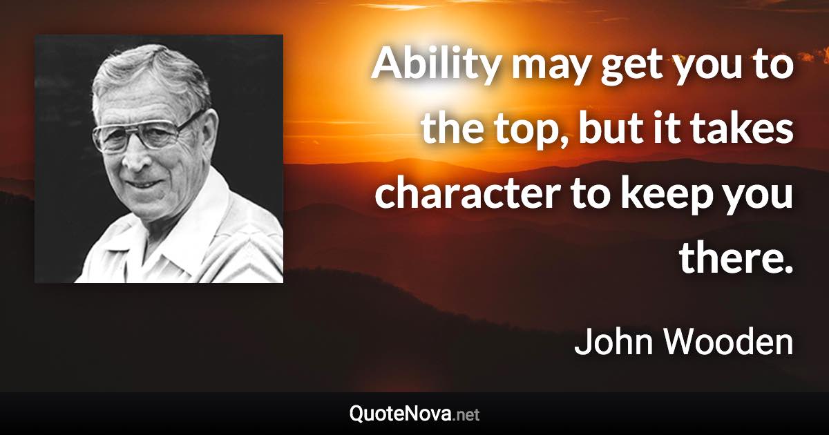 Ability may get you to the top, but it takes character to keep you there. - John Wooden quote