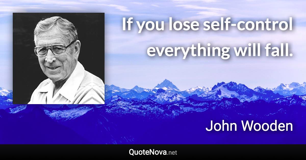 If you lose self-control everything will fall. - John Wooden quote