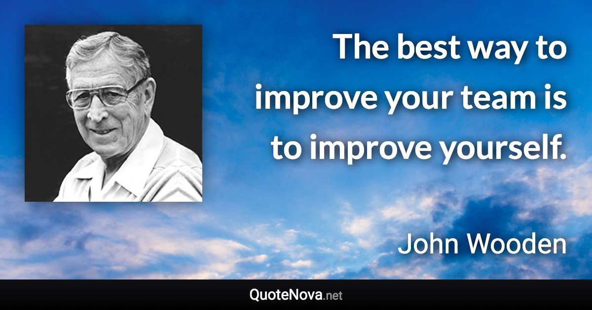 The best way to improve your team is to improve yourself. - John Wooden quote