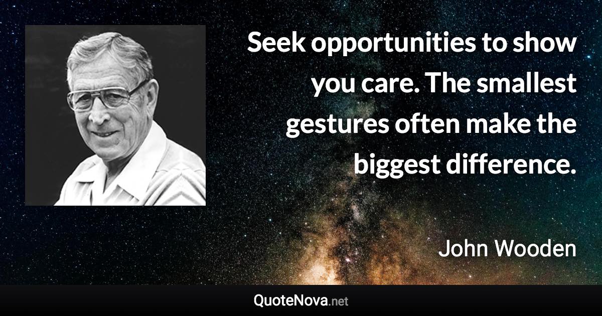 Seek opportunities to show you care. The smallest gestures often make the biggest difference. - John Wooden quote