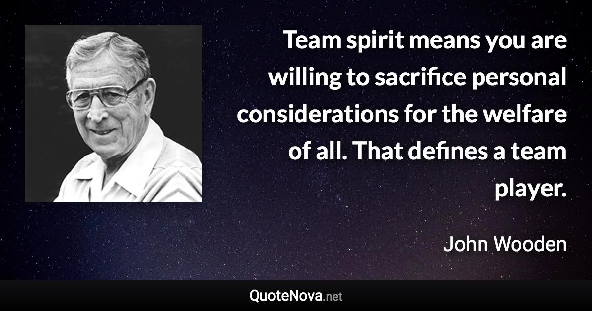 Team spirit means you are willing to sacrifice personal considerations for the welfare of all. That defines a team player. - John Wooden quote