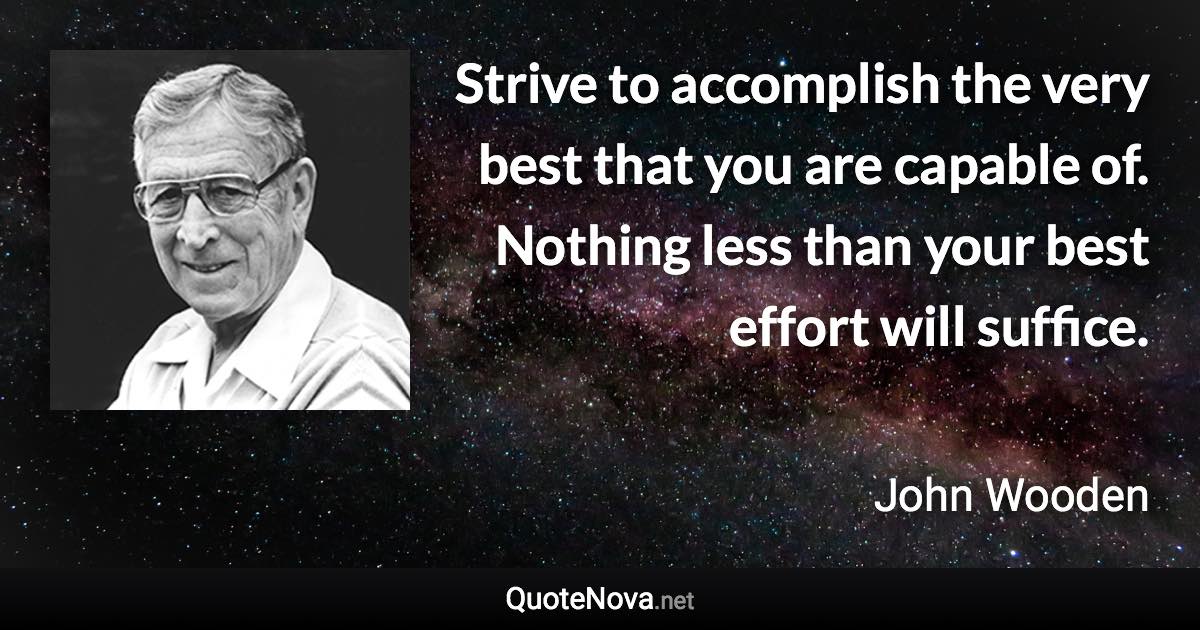 Strive to accomplish the very best that you are capable of. Nothing less than your best effort will suffice. - John Wooden quote