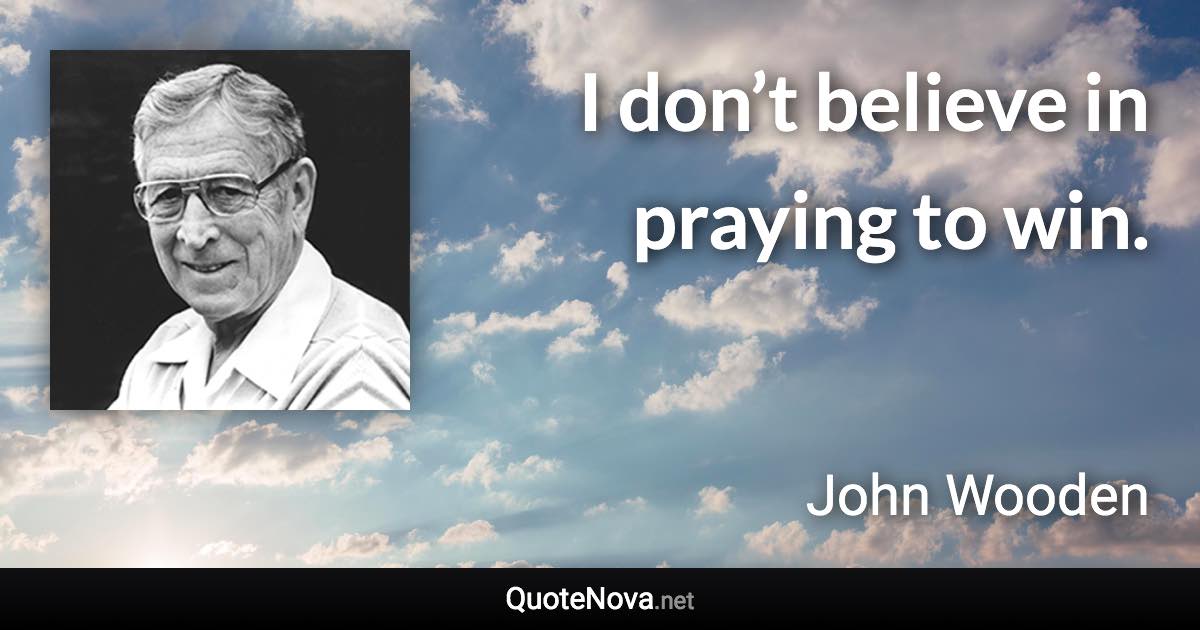 I don’t believe in praying to win. - John Wooden quote