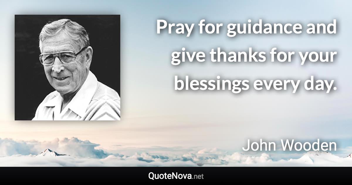 Pray for guidance and give thanks for your blessings every day. - John Wooden quote