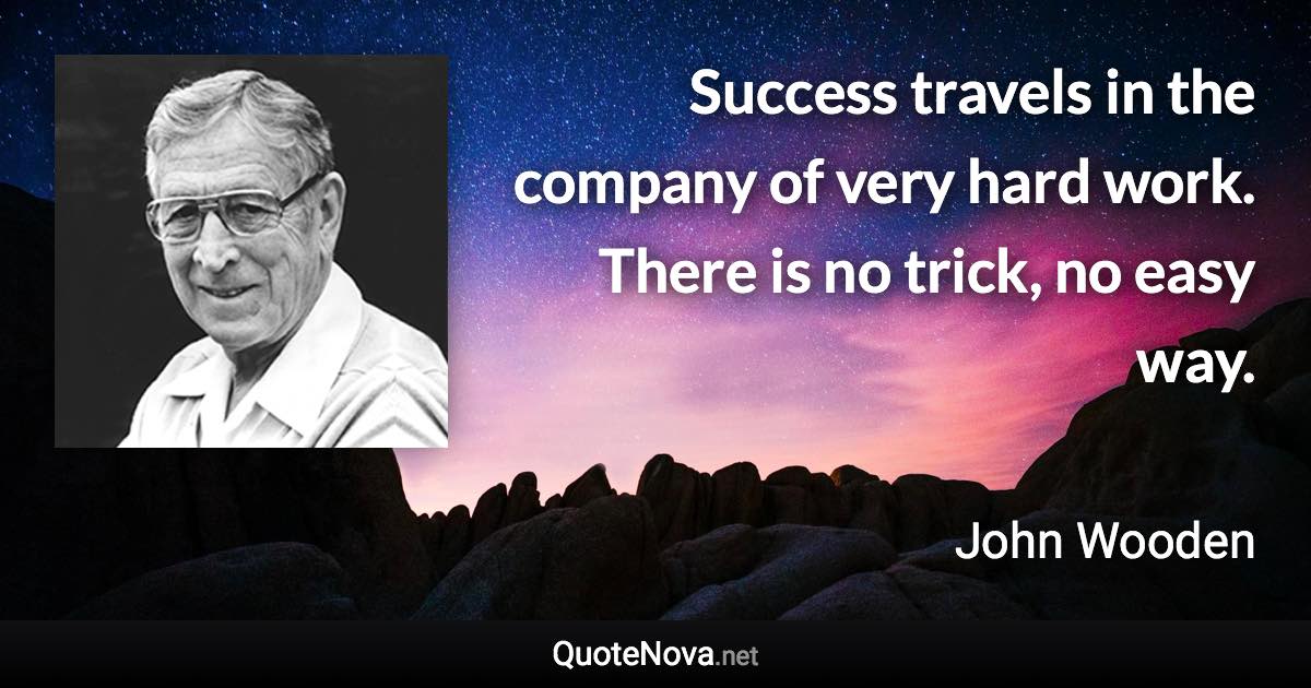 Success travels in the company of very hard work. There is no trick, no easy way. - John Wooden quote