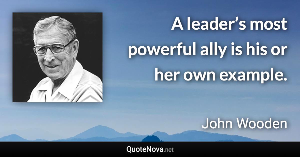 A leader’s most powerful ally is his or her own example. - John Wooden quote