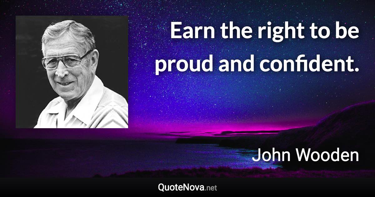 Earn the right to be proud and confident. - John Wooden quote