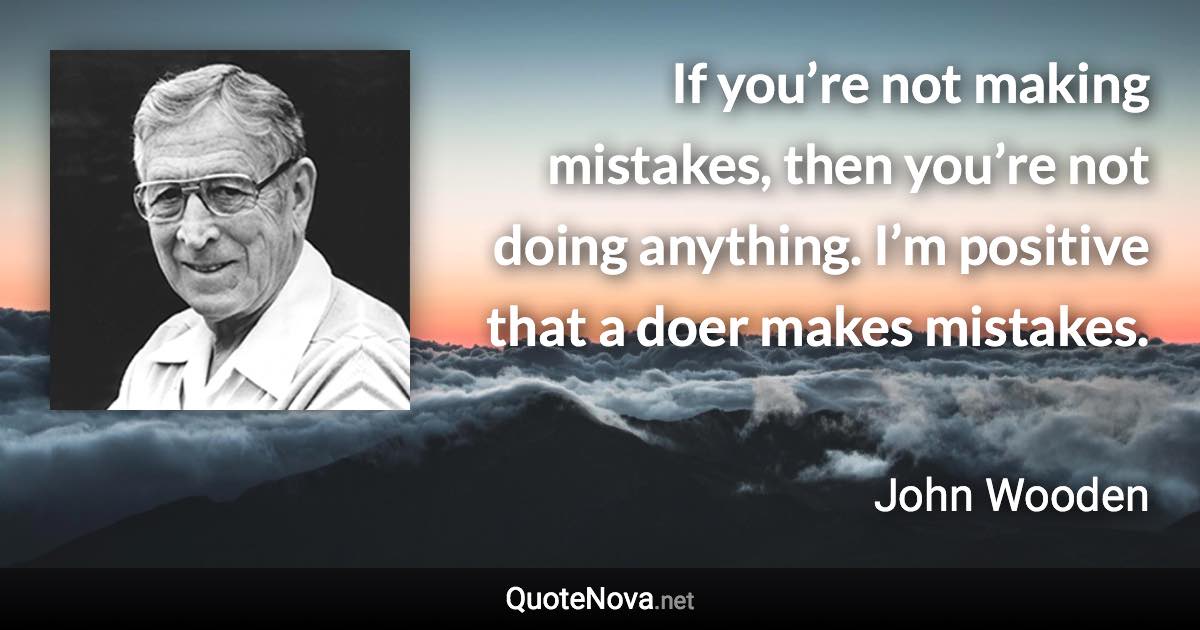 If you’re not making mistakes, then you’re not doing anything. I’m positive that a doer makes mistakes. - John Wooden quote