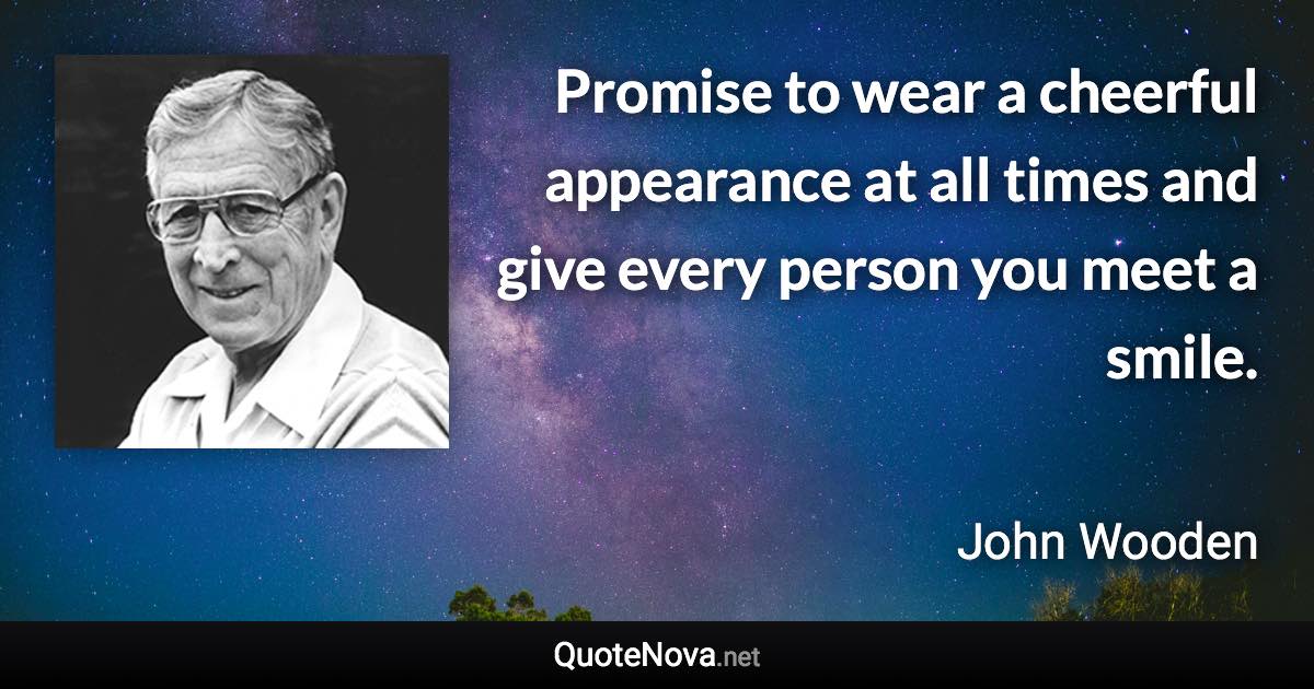 Promise to wear a cheerful appearance at all times and give every person you meet a smile. - John Wooden quote