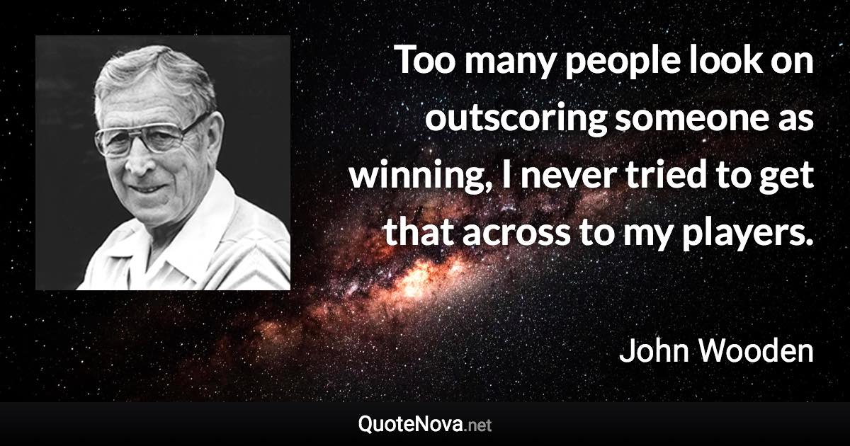 Too many people look on outscoring someone as winning, I never tried to get that across to my players. - John Wooden quote