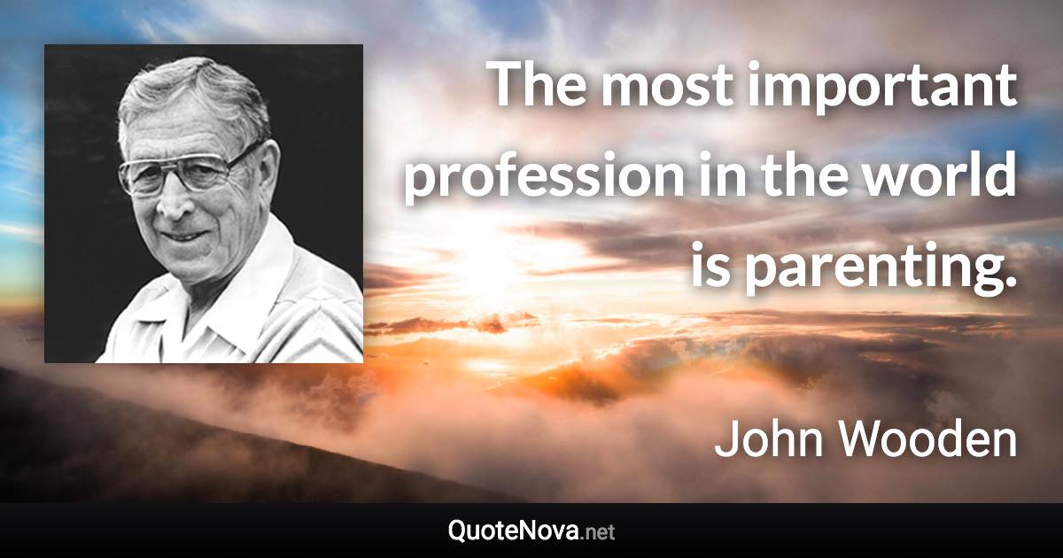 The most important profession in the world is parenting. - John Wooden quote