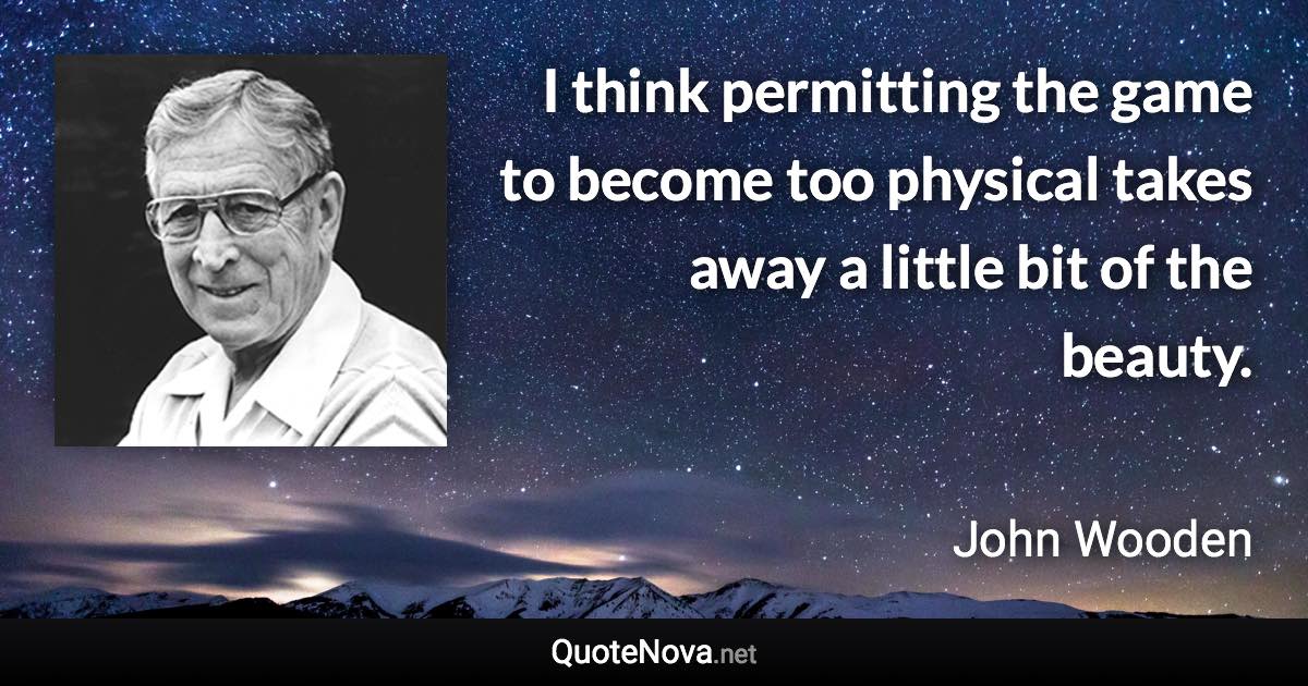 I think permitting the game to become too physical takes away a little bit of the beauty. - John Wooden quote