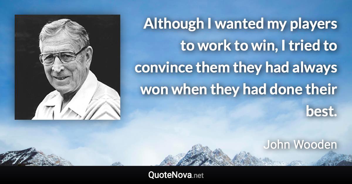 Although I wanted my players to work to win, I tried to convince them they had always won when they had done their best. - John Wooden quote