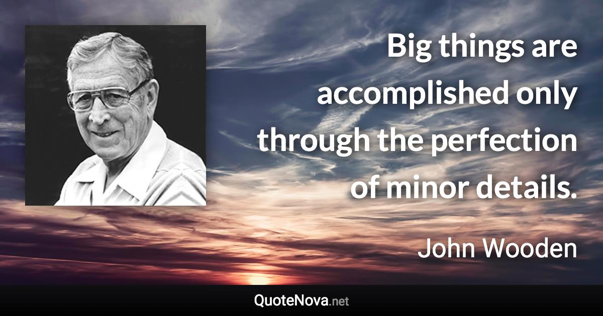 Big things are accomplished only through the perfection of minor details. - John Wooden quote