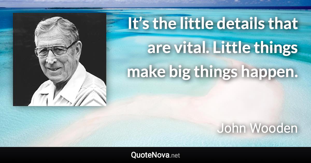 It’s the little details that are vital. Little things make big things happen. - John Wooden quote