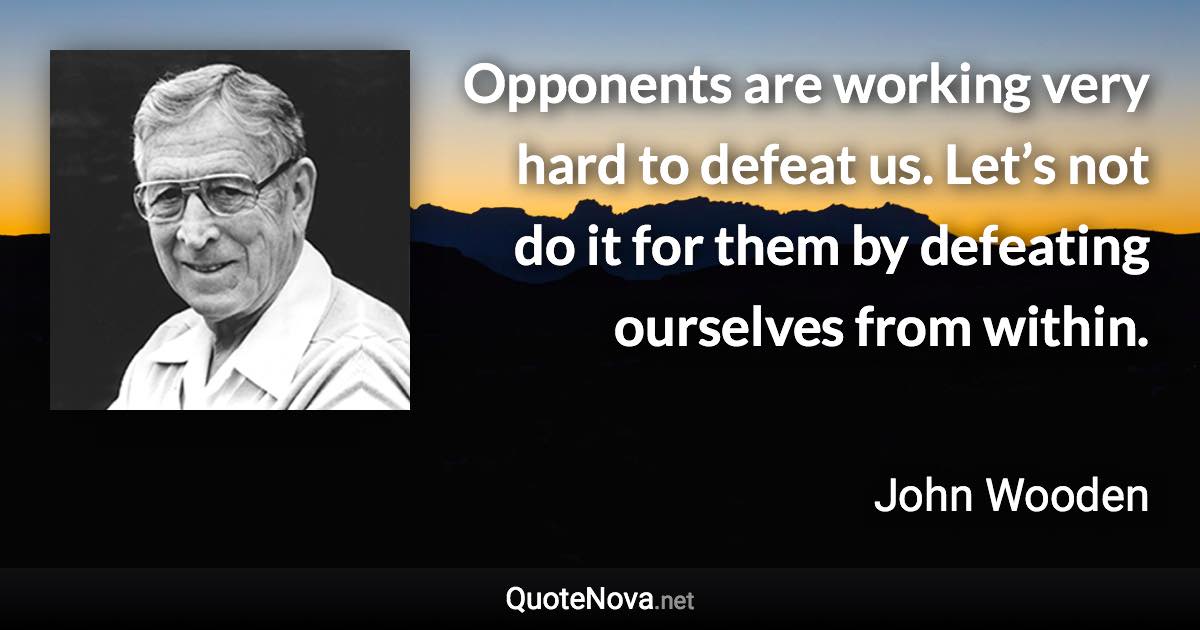 Opponents are working very hard to defeat us. Let’s not do it for them by defeating ourselves from within. - John Wooden quote