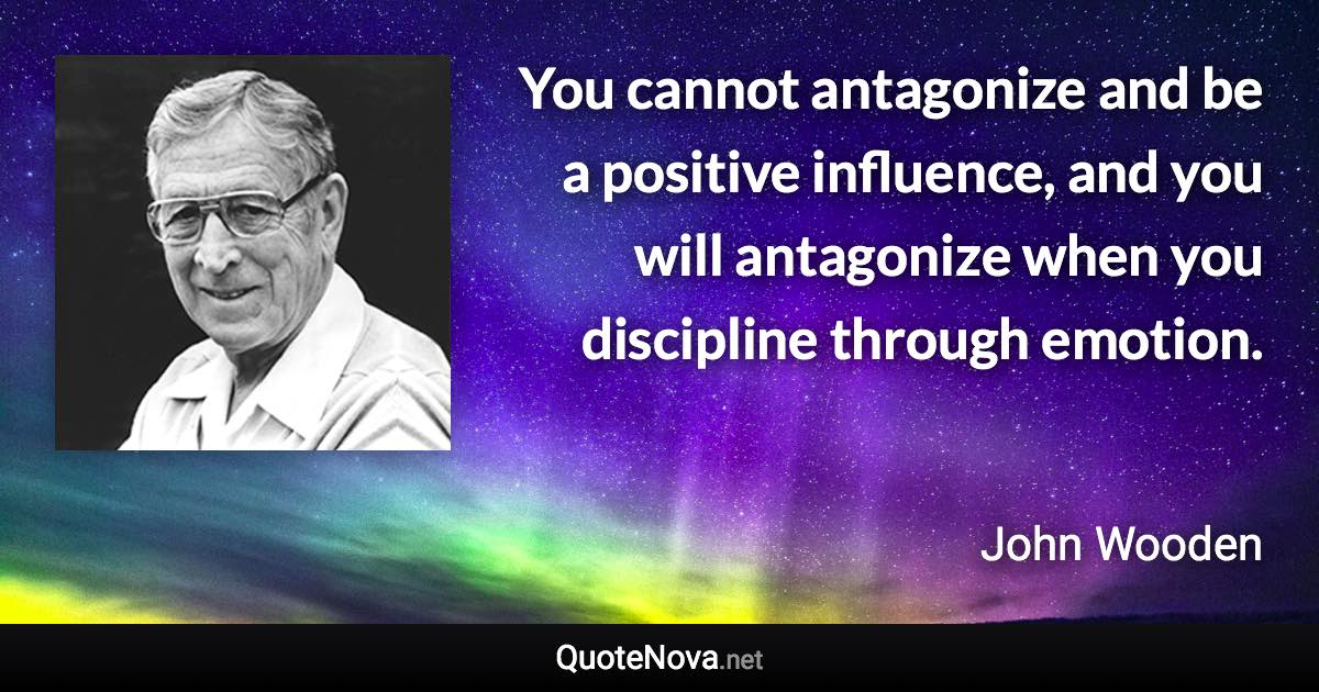 You cannot antagonize and be a positive influence, and you will antagonize when you discipline through emotion. - John Wooden quote