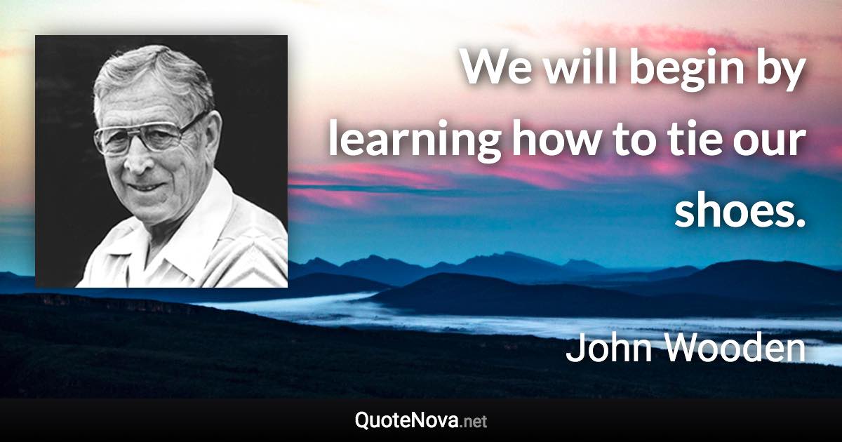 We will begin by learning how to tie our shoes. - John Wooden quote