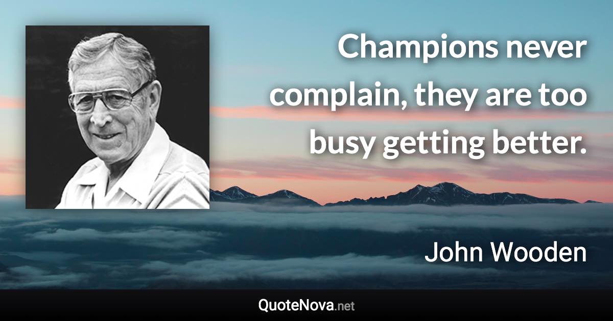 Champions never complain, they are too busy getting better. - John Wooden quote
